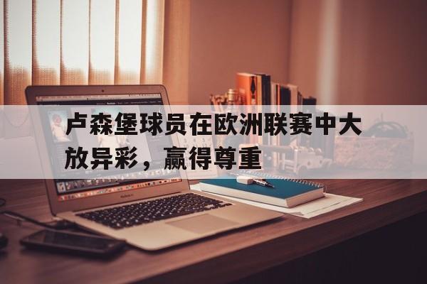 乐鱼体育官网-卢森堡球员在欧洲联赛中大放异彩,赢得尊重的是谁